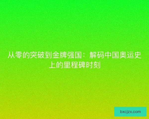 从零的突破到金牌强国：解码中国奥运史上的里程碑时刻