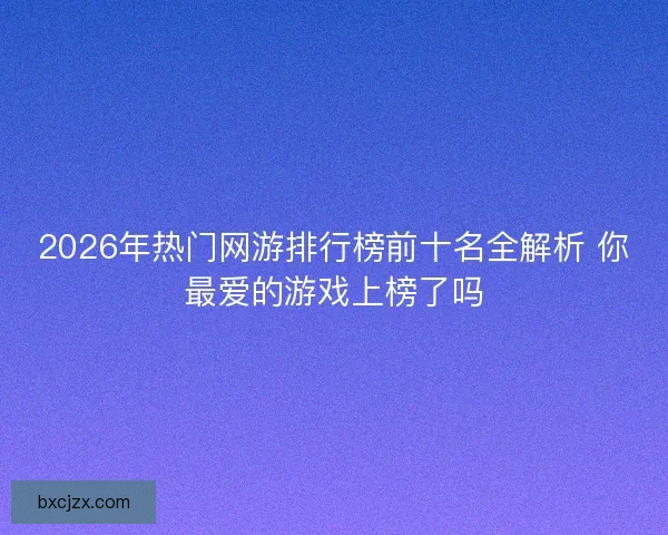 2026年热门网游排行榜前十名全解析 你最爱的游戏上榜了吗